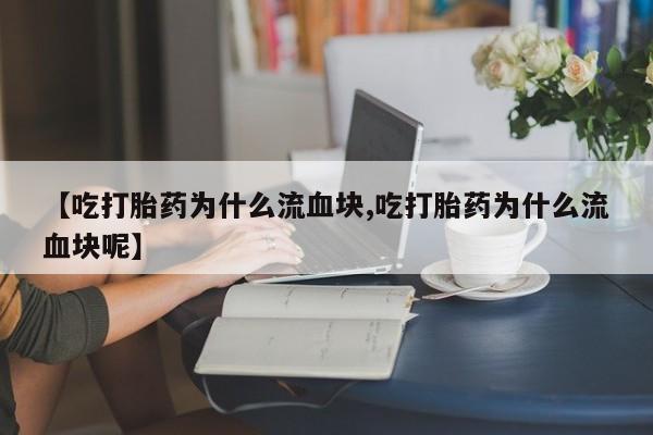 米非米索如何购买【吃打胎药为什么流血块,吃打胎药为什么流血块呢】