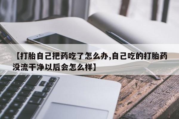 米非米索如何购买【打胎自己把药吃了怎么办,自己吃的打胎药没流干净以后会怎么样】