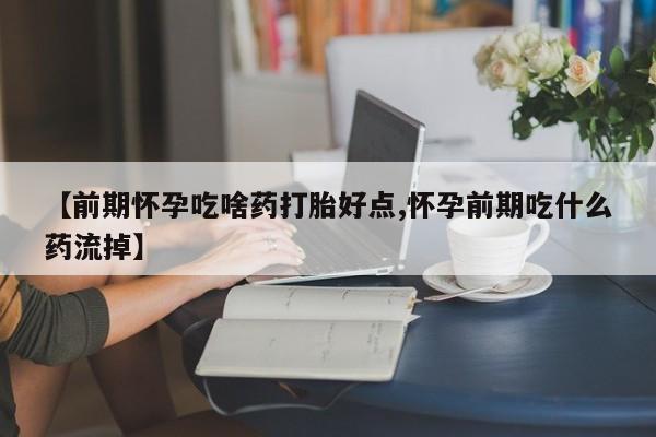 米非米索如何购买【前期怀孕吃啥药打胎好点,怀孕前期吃什么药流掉】