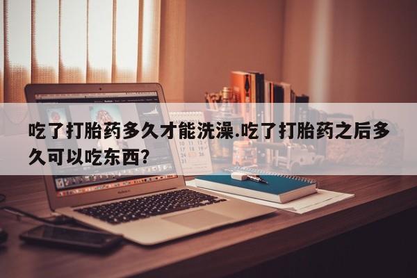 米非米索如何购买吃了打胎药多久才能洗澡.吃了打胎药之后多久可以吃东西？