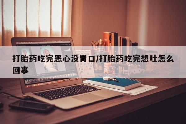 米非米索如何购买打胎药吃完恶心没胃口/打胎药吃完想吐怎么回事