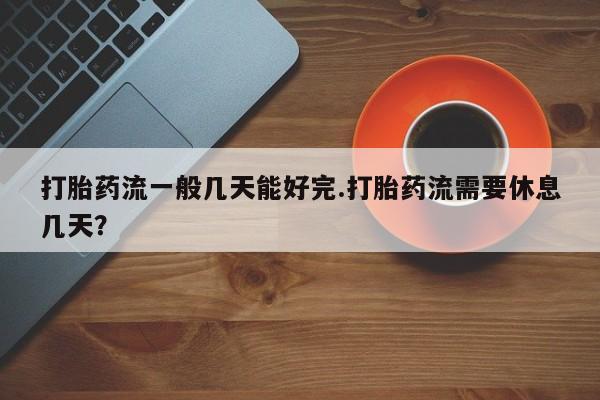米非米索如何购买打胎药流一般几天能好完.打胎药流需要休息几天？