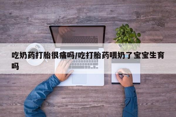 米非米索如何购买吃奶药打胎很痛吗/吃打胎药喂奶了宝宝生育吗