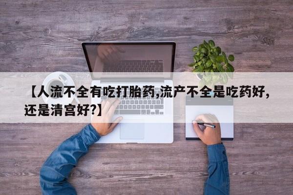米非米索如何购买【人流不全有吃打胎药,流产不全是吃药好,还是清宫好?】