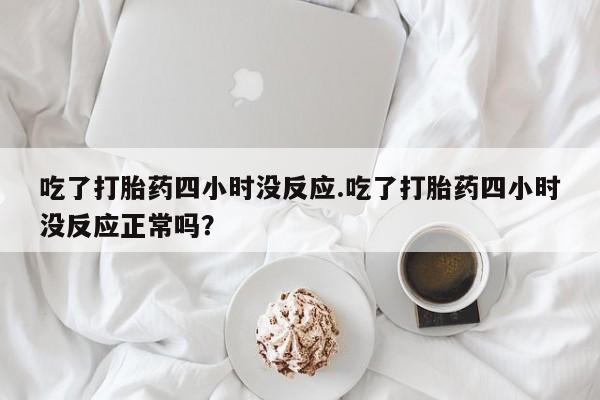 米非米索如何购买吃了打胎药四小时没反应.吃了打胎药四小时没反应正常吗？