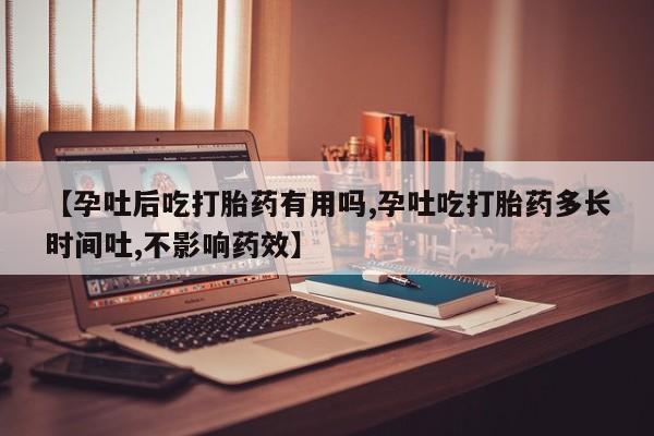 米非米索如何购买【孕吐后吃打胎药有用吗,孕吐吃打胎药多长时间吐,不影响药效】