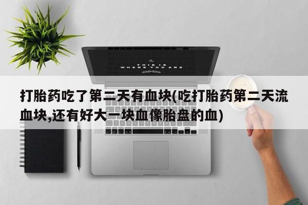 米非米索如何购买打胎药吃了第二天有血块(吃打胎药第二天流血块,还有好大一块血像胎盘的血)