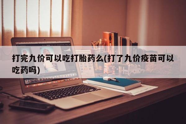 米非米索如何购买打完九价可以吃打胎药么(打了九价疫苗可以吃药吗)
