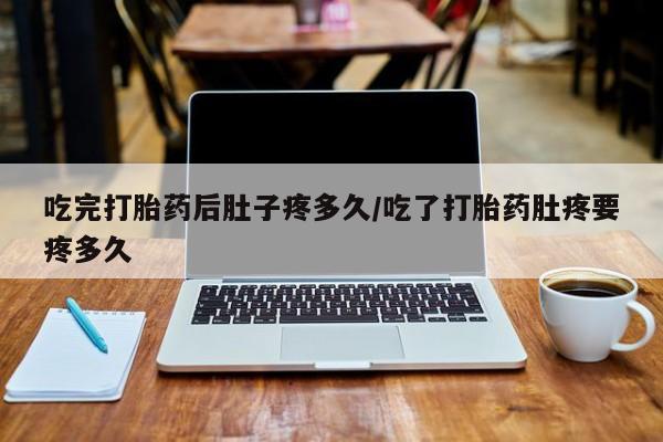 米非米索如何购买吃完打胎药后肚子疼多久/吃了打胎药肚疼要疼多久