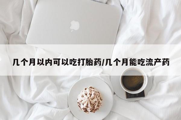 米非米索如何购买几个月以内可以吃打胎药/几个月能吃流产药