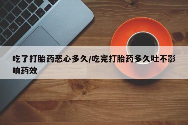 米非米索如何购买吃了打胎药恶心多久/吃完打胎药多久吐不影响药效