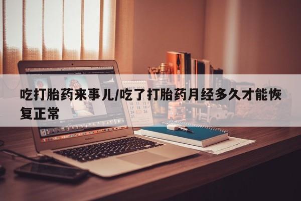 米非米索如何购买吃打胎药来事儿/吃了打胎药月经多久才能恢复正常