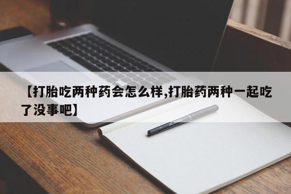 米非米索如何购买【打胎吃两种药会怎么样,打胎药两种一起吃了没事吧】