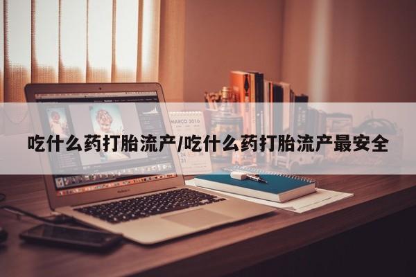 米非米索如何购买吃什么药打胎流产/吃什么药打胎流产最安全