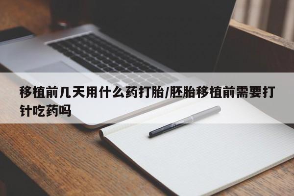 米非米索如何购买移植前几天用什么药打胎/胚胎移植前需要打针吃药吗
