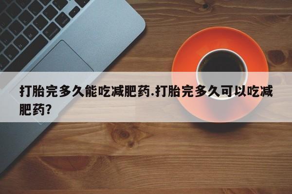米非米索如何购买打胎完多久能吃减肥药.打胎完多久可以吃减肥药？