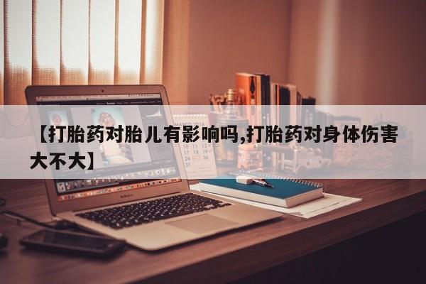 米非米索如何购买【打胎药对胎儿有影响吗,打胎药对身体伤害大不大】
