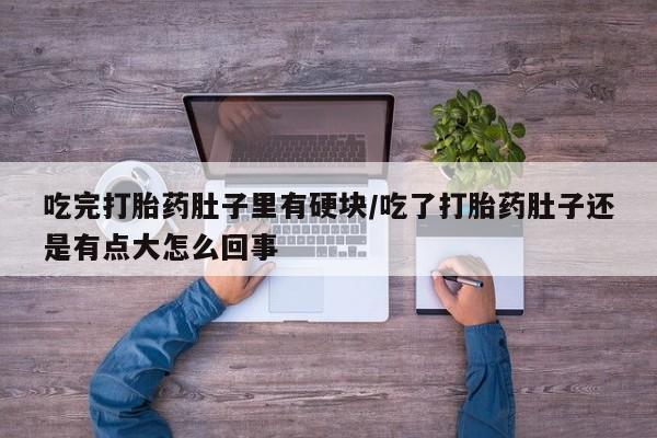 米非米索如何购买吃完打胎药肚子里有硬块/吃了打胎药肚子还是有点大怎么回事