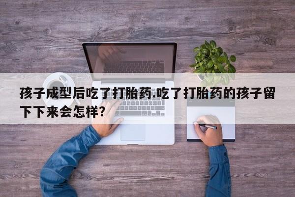米非米索如何购买孩子成型后吃了打胎药.吃了打胎药的孩子留下下来会怎样？