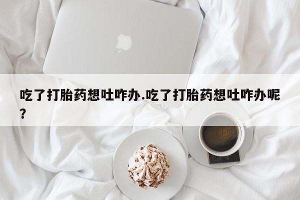 米非米索如何购买吃了打胎药想吐咋办.吃了打胎药想吐咋办呢？