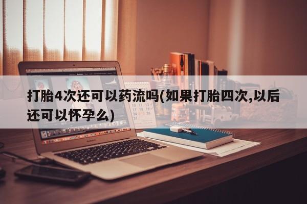米非米索如何购买打胎4次还可以药流吗(如果打胎四次,以后还可以怀孕么)