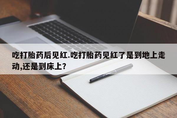 米非米索如何购买吃打胎药后见红.吃打胎药见红了是到地上走动,还是到床上？