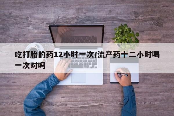 米非米索如何购买吃打胎的药12小时一次/流产药十二小时喝一次对吗