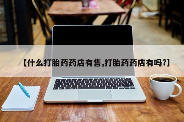 米非米索如何购买【什么打胎药药店有售,打胎药药店有吗?】
