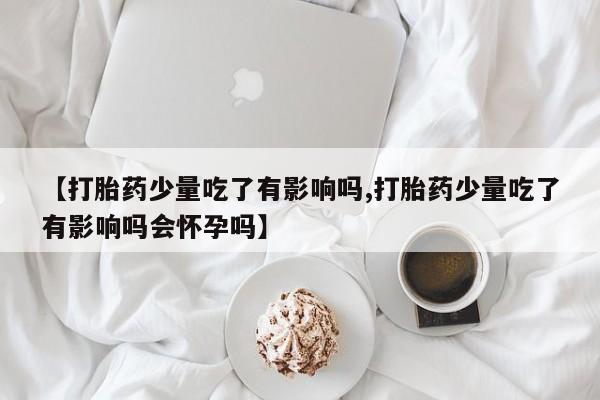 米非米索如何购买【打胎药少量吃了有影响吗,打胎药少量吃了有影响吗会怀孕吗】