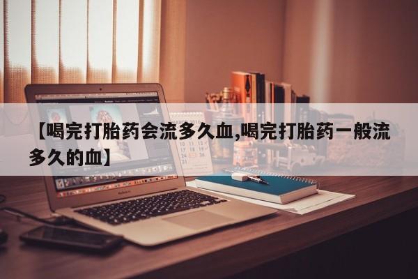 米非米索如何购买【喝完打胎药会流多久血,喝完打胎药一般流多久的血】