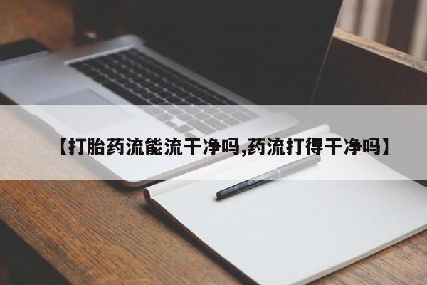 米非米索如何购买【打胎药流能流干净吗,药流打得干净吗】