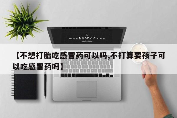 米非米索如何购买【不想打胎吃感冒药可以吗,不打算要孩子可以吃感冒药吗】