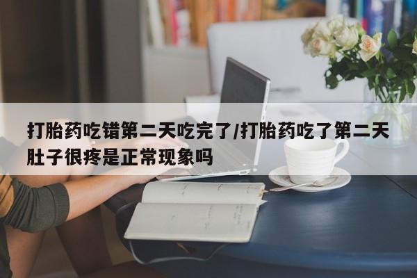 米非米索如何购买打胎药吃错第二天吃完了/打胎药吃了第二天肚子很疼是正常现象吗