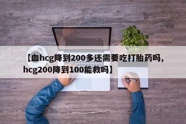 米非米索如何购买【血hcg降到200多还需要吃打胎药吗,hcg200降到100能救吗】
