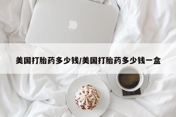 米非米索如何购买美国打胎药多少钱/美国打胎药多少钱一盒