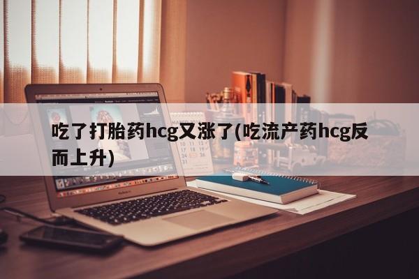 米非米索如何购买吃了打胎药hcg又涨了(吃流产药hcg反而上升)