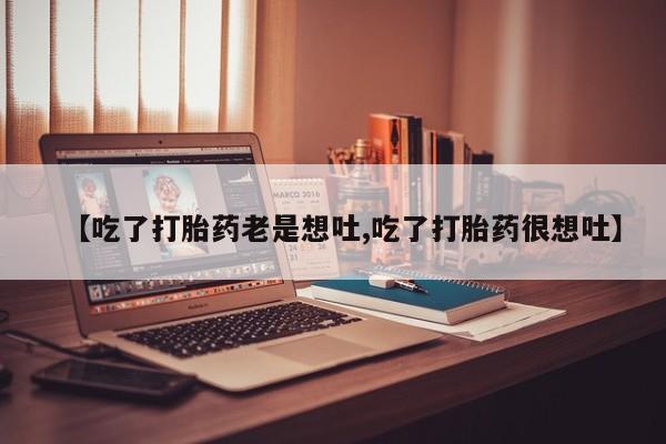 米非米索如何购买【吃了打胎药老是想吐,吃了打胎药很想吐】