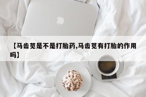 米非米索如何购买【马齿苋是不是打胎药,马齿苋有打胎的作用吗】