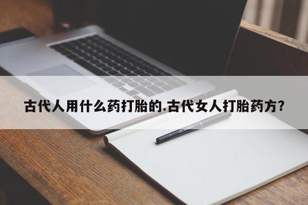 米非米索如何购买古代人用什么药打胎的.古代女人打胎药方？