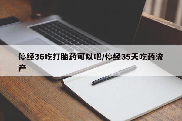 米非米索如何购买停经36吃打胎药可以吧/停经35天吃药流产