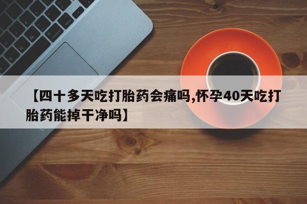 米非米索如何购买【四十多天吃打胎药会痛吗,怀孕40天吃打胎药能掉干净吗】