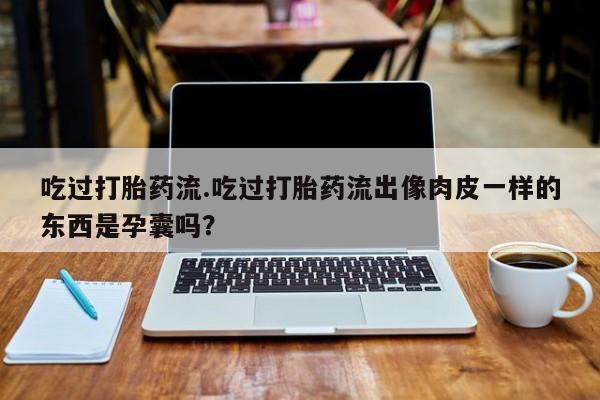 米非米索如何购买吃过打胎药流.吃过打胎药流出像肉皮一样的东西是孕囊吗？
