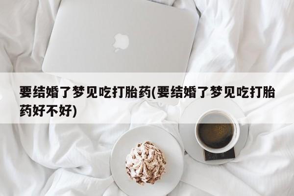 米非米索如何购买要结婚了梦见吃打胎药(要结婚了梦见吃打胎药好不好)