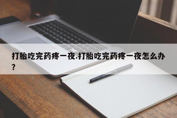 米非米索如何购买打胎吃完药疼一夜.打胎吃完药疼一夜怎么办？
