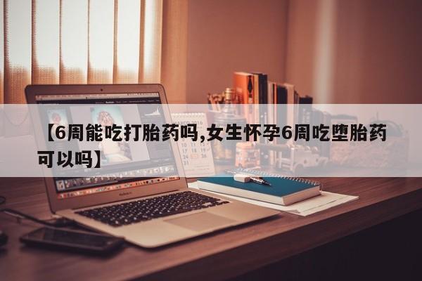 米非米索如何购买【6周能吃打胎药吗,女生怀孕6周吃堕胎药可以吗】