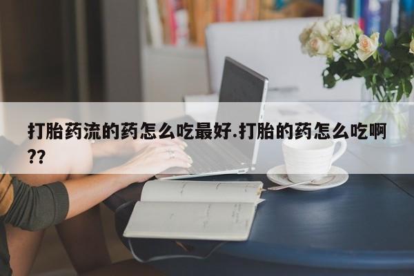 米非米索如何购买打胎药流的药怎么吃最好.打胎的药怎么吃啊?？