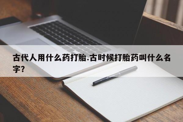 米非米索如何购买古代人用什么药打胎.古时候打胎药叫什么名字？
