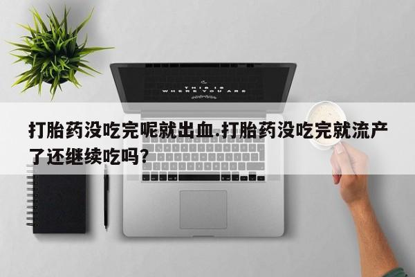 米非米索如何购买打胎药没吃完呢就出血.打胎药没吃完就流产了还继续吃吗？