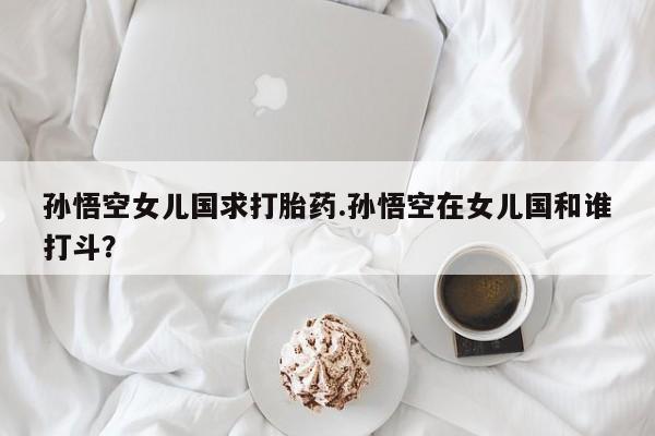 米非米索如何购买孙悟空女儿国求打胎药.孙悟空在女儿国和谁打斗？