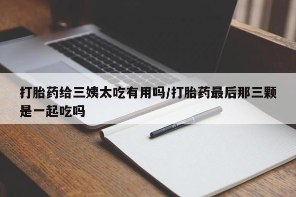 米非米索如何购买打胎药给三姨太吃有用吗/打胎药最后那三颗是一起吃吗